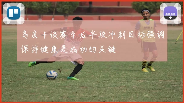 乌度卡谈赛季后半段冲刺目标强调保持健康是成功的关键