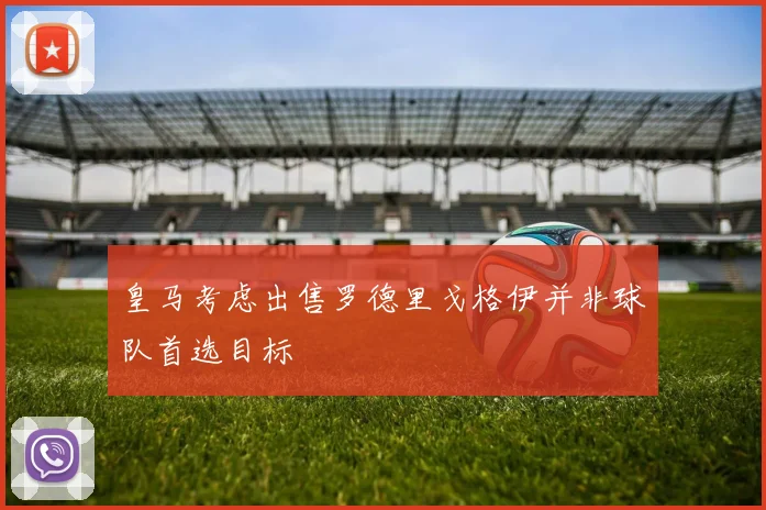 皇马考虑出售罗德里戈格伊并非球队首选目标