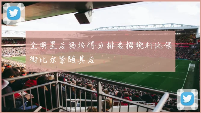 全明星后场均得分排名揭晓科比领衔比尔紧随其后