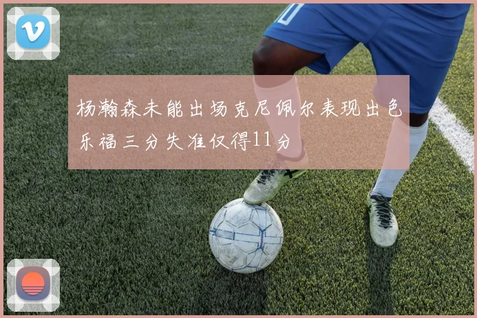 杨瀚森未能出场克尼佩尔表现出色乐福三分失准仅得11分