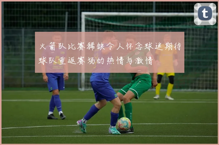 火箭队比赛稀缺令人怀念球迷期待球队重返赛场的热情与激情