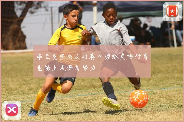 弗兰克坚决反对赛中嘘球员呼吁尊重场上表现与努力