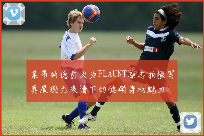 莱昂纳德首次为FLAUNT杂志拍摄写真展现无表情下的健硕身材魅力