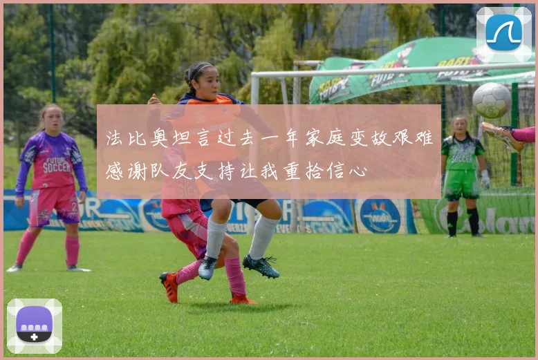 法比奥坦言过去一年家庭变故艰难感谢队友支持让我重拾信心