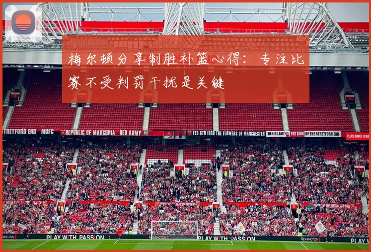 梅尔顿分享制胜补篮心得：专注比赛不受判罚干扰是关键