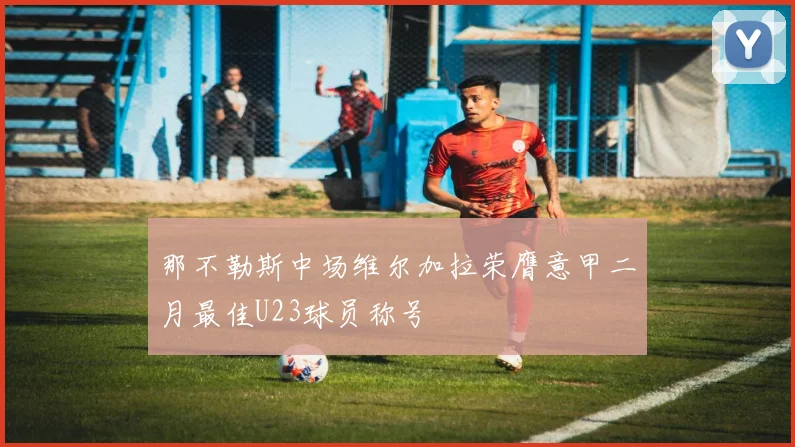 那不勒斯中场维尔加拉荣膺意甲二月最佳U23球员称号