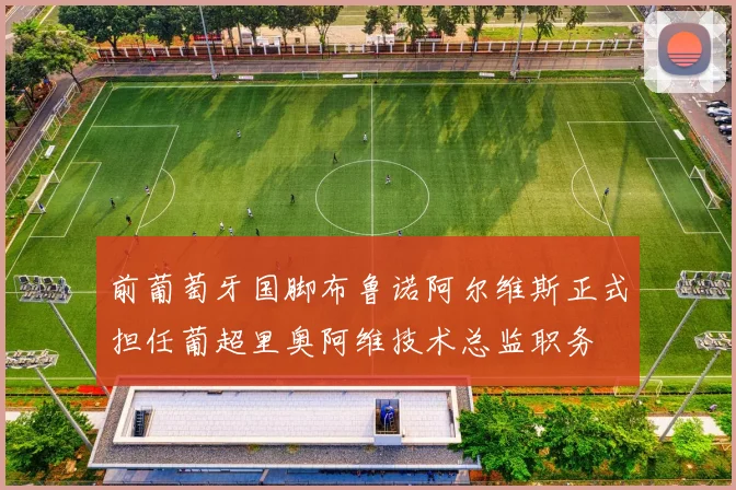 前葡萄牙国脚布鲁诺阿尔维斯正式担任葡超里奥阿维技术总监职务