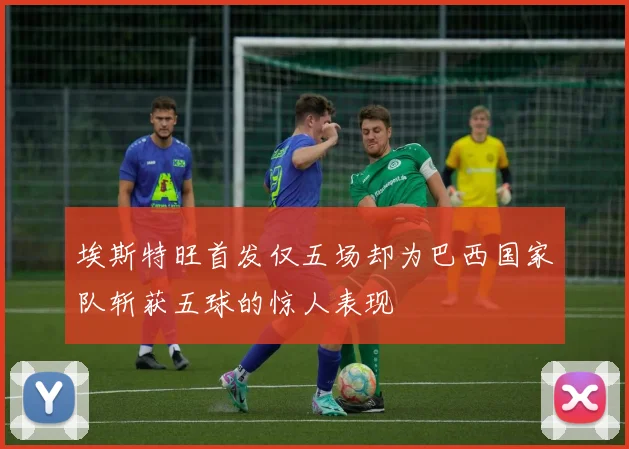 埃斯特旺首发仅五场却为巴西国家队斩获五球的惊人表现
