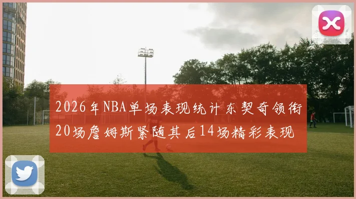 2026年NBA单场表现统计东契奇领衔20场詹姆斯紧随其后14场精彩表现