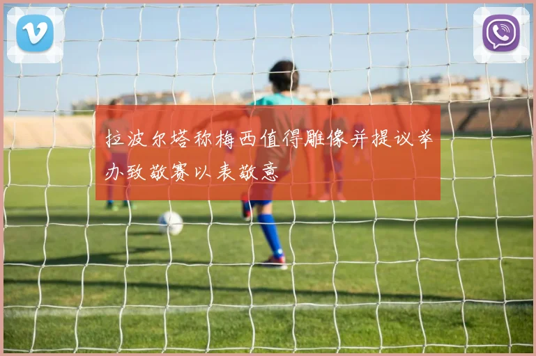 拉波尔塔称梅西值得雕像并提议举办致敬赛以表敬意