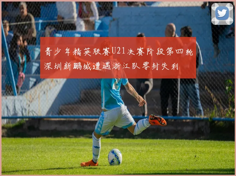 青少年精英联赛U21决赛阶段第四轮深圳新鹏城遭遇浙江队零封失利