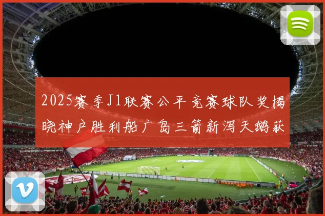 2025赛季J1联赛公平竞赛球队奖揭晓神户胜利船广岛三箭新泻天鹅获殊荣