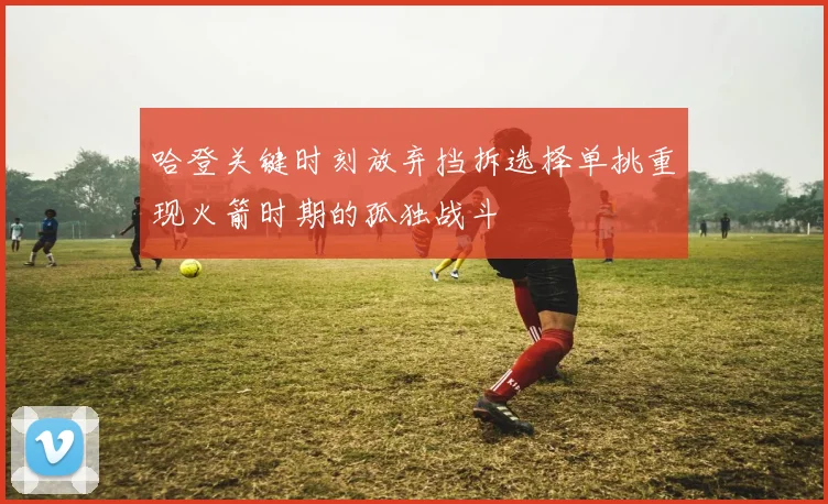 哈登关键时刻放弃挡拆选择单挑重现火箭时期的孤独战斗