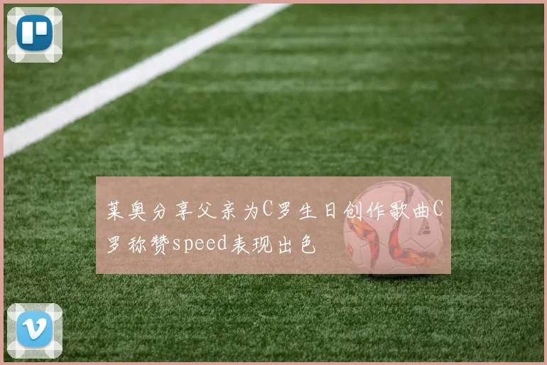 莱奥分享父亲为C罗生日创作歌曲C罗称赞speed表现出色