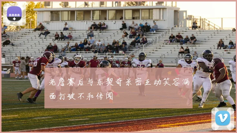 老詹赛后与东契奇亲密互动笑容满面打破不和传闻