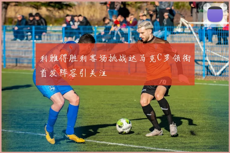利雅得胜利客场挑战达马克C罗领衔首发阵容引关注